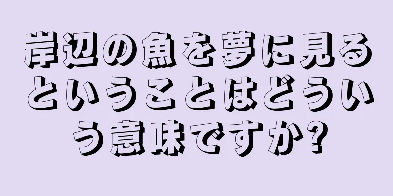 岸辺の魚を夢に見るということはどういう意味ですか?