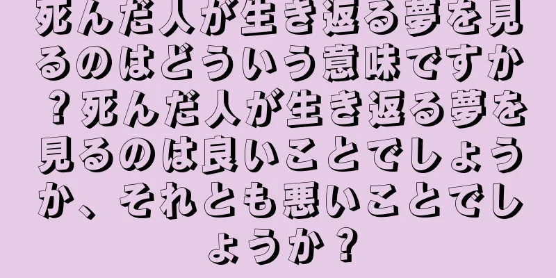 死んだ人が生き返る夢を見るのはどういう意味ですか？死んだ人が生き返る夢を見るのは良いことでしょうか、それとも悪いことでしょうか？