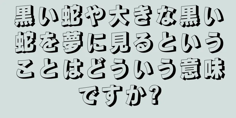 黒い蛇や大きな黒い蛇を夢に見るということはどういう意味ですか?