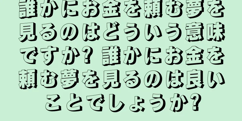 誰かにお金を頼む夢を見るのはどういう意味ですか? 誰かにお金を頼む夢を見るのは良いことでしょうか?