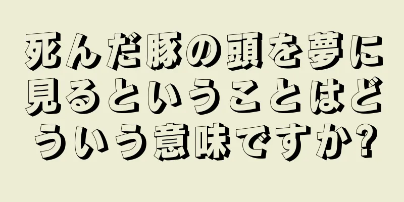 死んだ豚の頭を夢に見るということはどういう意味ですか?