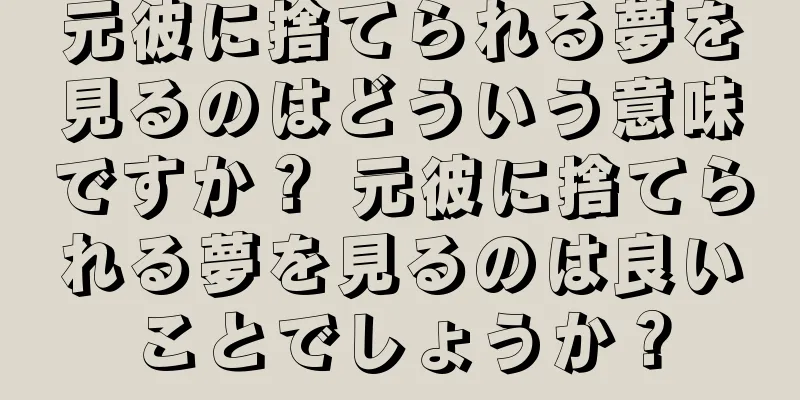 元彼に捨てられる夢を見るのはどういう意味ですか？ 元彼に捨てられる夢を見るのは良いことでしょうか？