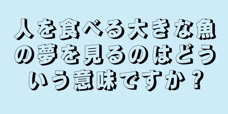 人を食べる大きな魚の夢を見るのはどういう意味ですか？