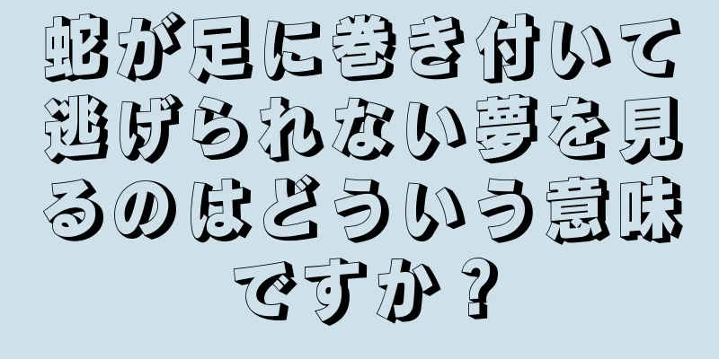 蛇が足に巻き付いて逃げられない夢を見るのはどういう意味ですか？