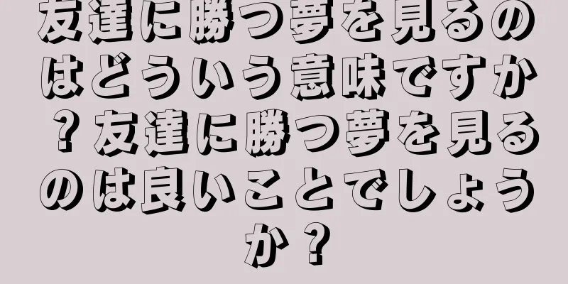 友達に勝つ夢を見るのはどういう意味ですか？友達に勝つ夢を見るのは良いことでしょうか？