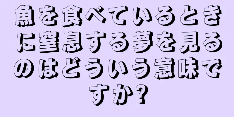 魚を食べているときに窒息する夢を見るのはどういう意味ですか?