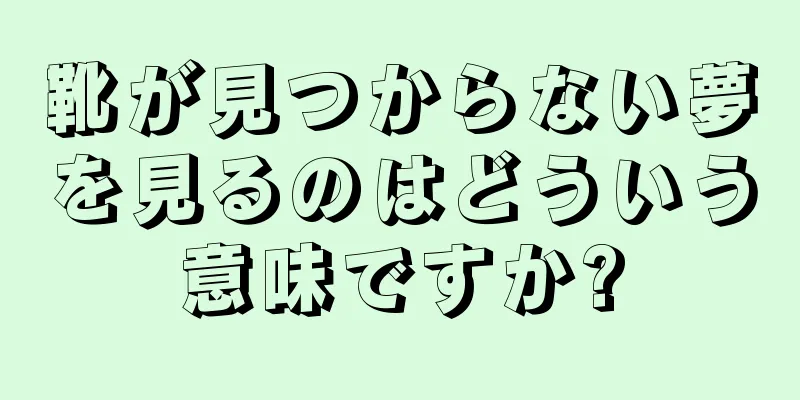 靴が見つからない夢を見るのはどういう意味ですか?