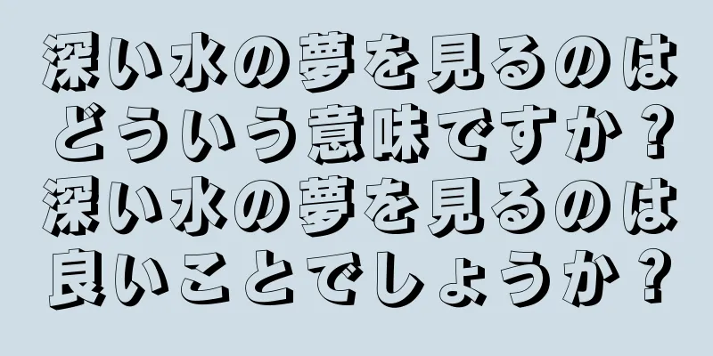 深い水の夢を見るのはどういう意味ですか？深い水の夢を見るのは良いことでしょうか？