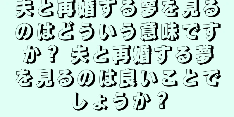 夫と再婚する夢を見るのはどういう意味ですか？ 夫と再婚する夢を見るのは良いことでしょうか？