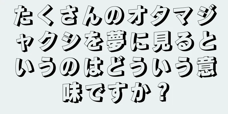 たくさんのオタマジャクシを夢に見るというのはどういう意味ですか？