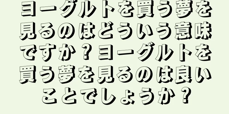 ヨーグルトを買う夢を見るのはどういう意味ですか？ヨーグルトを買う夢を見るのは良いことでしょうか？