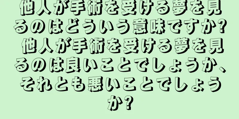 他人が手術を受ける夢を見るのはどういう意味ですか? 他人が手術を受ける夢を見るのは良いことでしょうか、それとも悪いことでしょうか?