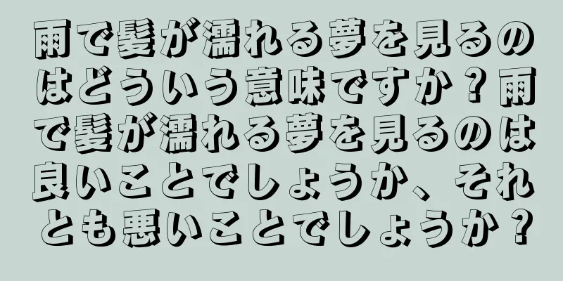 雨で髪が濡れる夢を見るのはどういう意味ですか？雨で髪が濡れる夢を見るのは良いことでしょうか、それとも悪いことでしょうか？