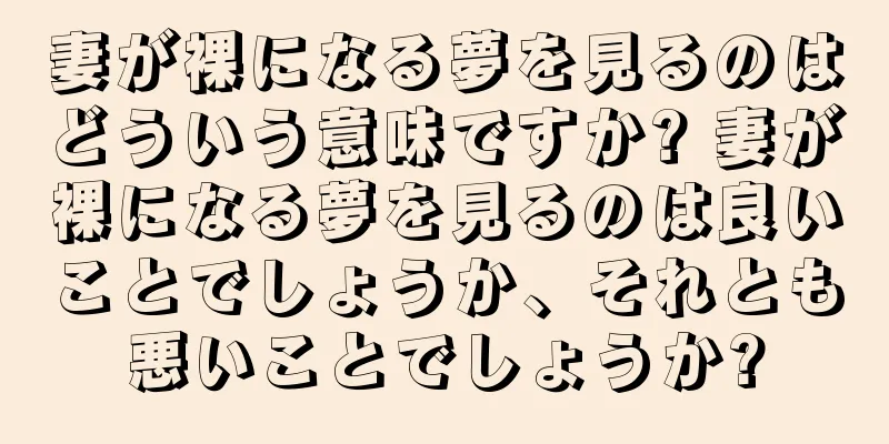 妻が裸になる夢を見るのはどういう意味ですか? 妻が裸になる夢を見るのは良いことでしょうか、それとも悪いことでしょうか?