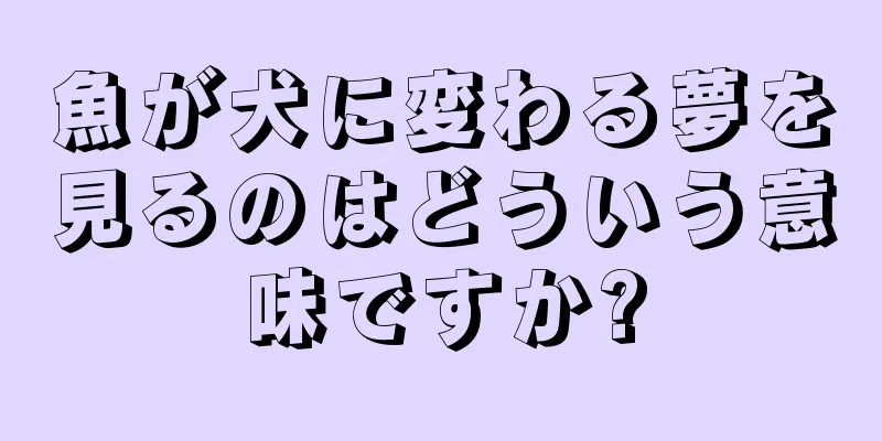 魚が犬に変わる夢を見るのはどういう意味ですか?