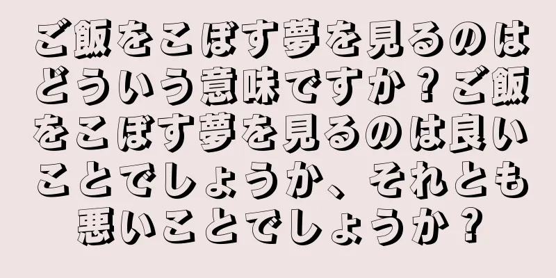 ご飯をこぼす夢を見るのはどういう意味ですか？ご飯をこぼす夢を見るのは良いことでしょうか、それとも悪いことでしょうか？
