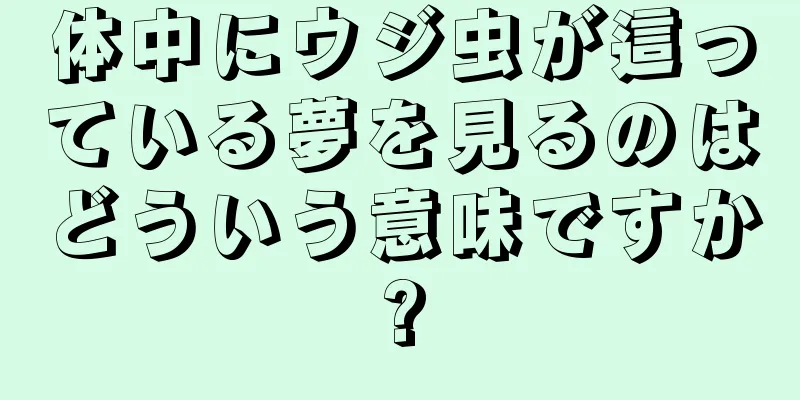 体中にウジ虫が這っている夢を見るのはどういう意味ですか?