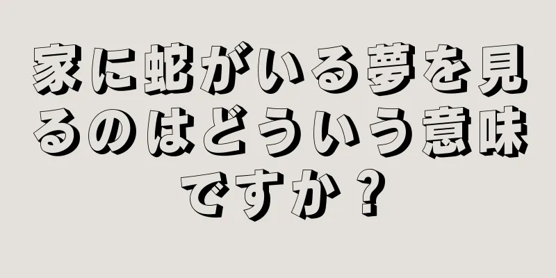 家に蛇がいる夢を見るのはどういう意味ですか？