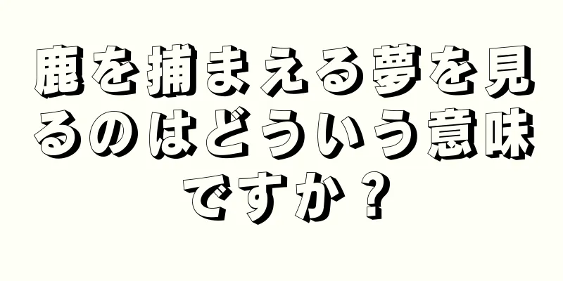 鹿を捕まえる夢を見るのはどういう意味ですか？