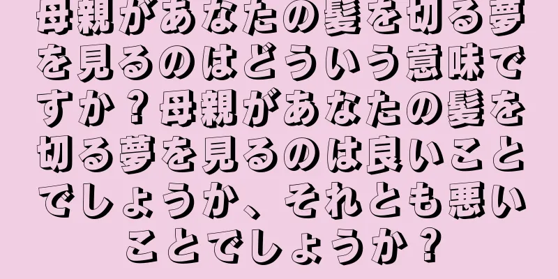 母親があなたの髪を切る夢を見るのはどういう意味ですか？母親があなたの髪を切る夢を見るのは良いことでしょうか、それとも悪いことでしょうか？
