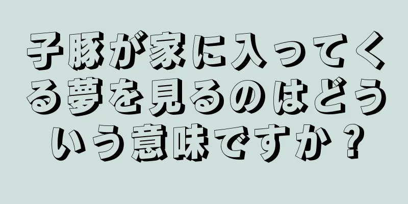 子豚が家に入ってくる夢を見るのはどういう意味ですか？