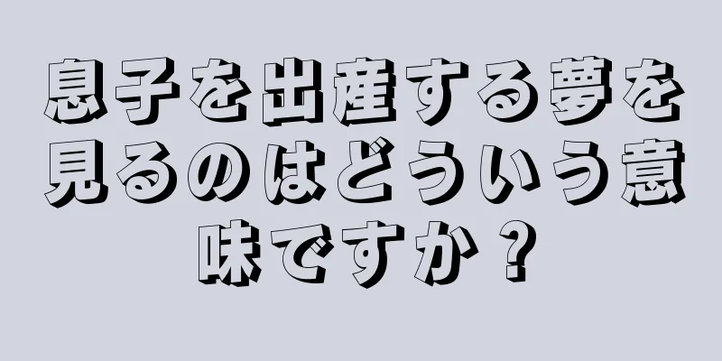 息子を出産する夢を見るのはどういう意味ですか？