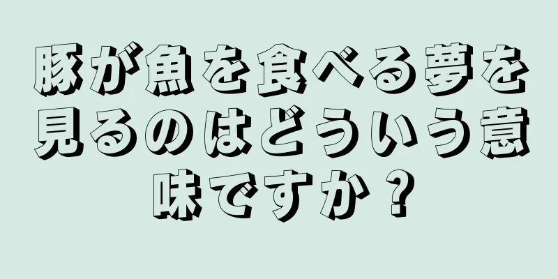 豚が魚を食べる夢を見るのはどういう意味ですか？