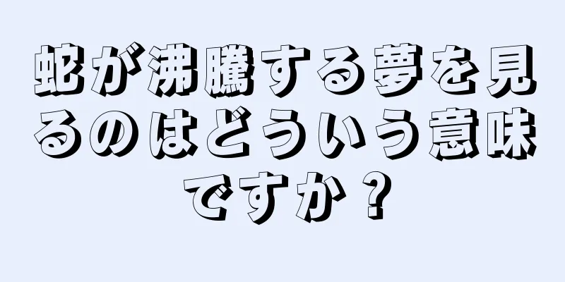 蛇が沸騰する夢を見るのはどういう意味ですか？