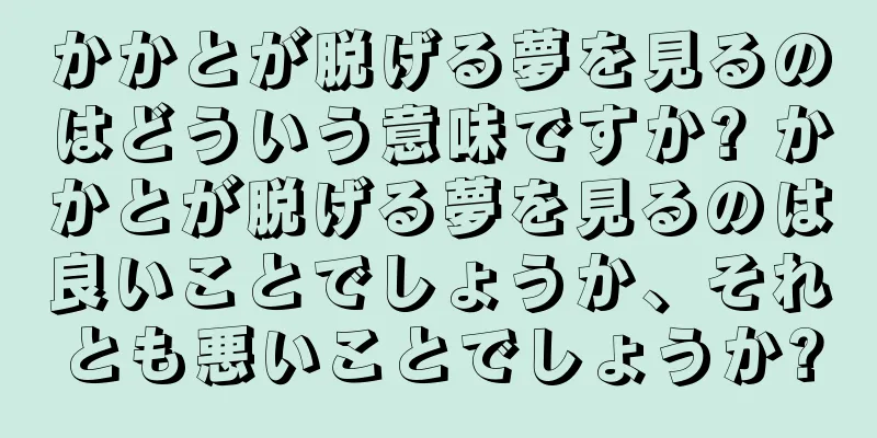 かかとが脱げる夢を見るのはどういう意味ですか? かかとが脱げる夢を見るのは良いことでしょうか、それとも悪いことでしょうか?