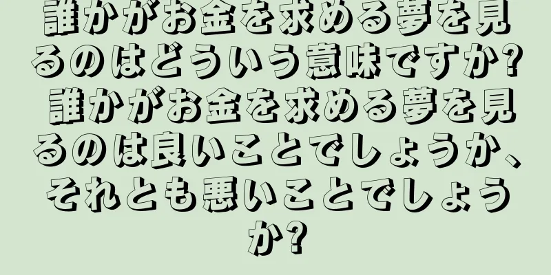 誰かがお金を求める夢を見るのはどういう意味ですか? 誰かがお金を求める夢を見るのは良いことでしょうか、それとも悪いことでしょうか?