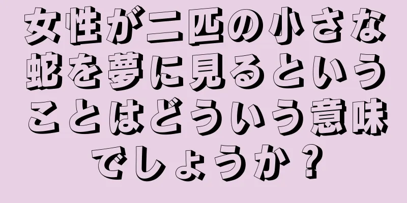 女性が二匹の小さな蛇を夢に見るということはどういう意味でしょうか？