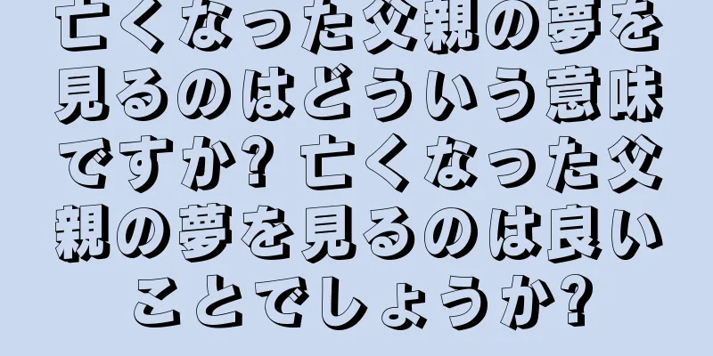 亡くなった父親の夢を見るのはどういう意味ですか? 亡くなった父親の夢を見るのは良いことでしょうか?
