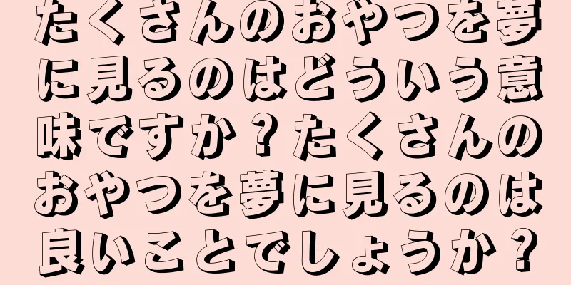 たくさんのおやつを夢に見るのはどういう意味ですか？たくさんのおやつを夢に見るのは良いことでしょうか？
