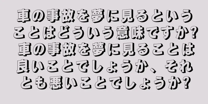 車の事故を夢に見るということはどういう意味ですか? 車の事故を夢に見ることは良いことでしょうか、それとも悪いことでしょうか?