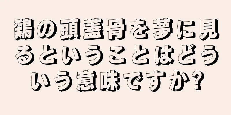 鶏の頭蓋骨を夢に見るということはどういう意味ですか?