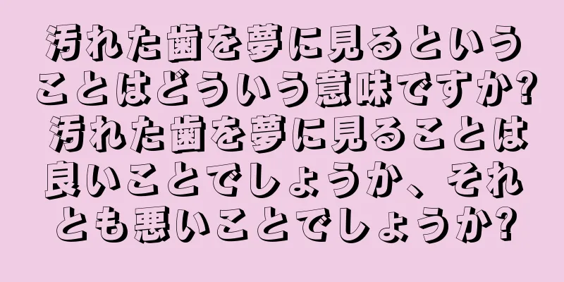 汚れた歯を夢に見るということはどういう意味ですか? 汚れた歯を夢に見ることは良いことでしょうか、それとも悪いことでしょうか?