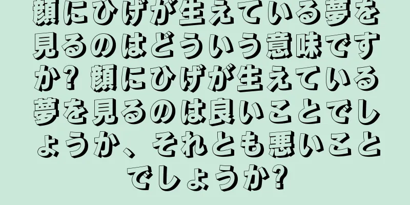 顔にひげが生えている夢を見るのはどういう意味ですか? 顔にひげが生えている夢を見るのは良いことでしょうか、それとも悪いことでしょうか?