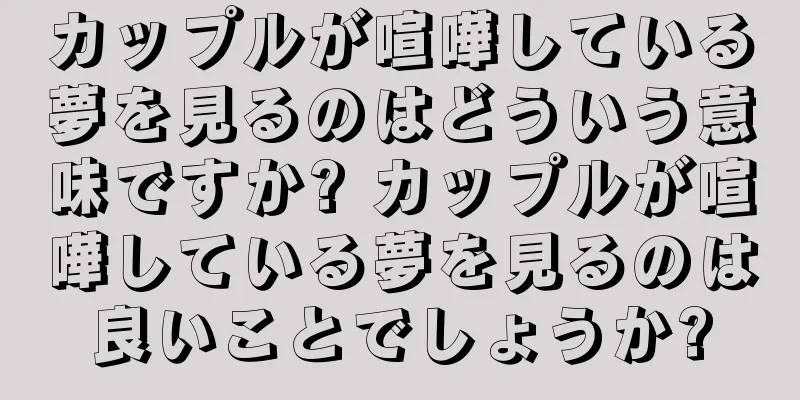 カップルが喧嘩している夢を見るのはどういう意味ですか? カップルが喧嘩している夢を見るのは良いことでしょうか?