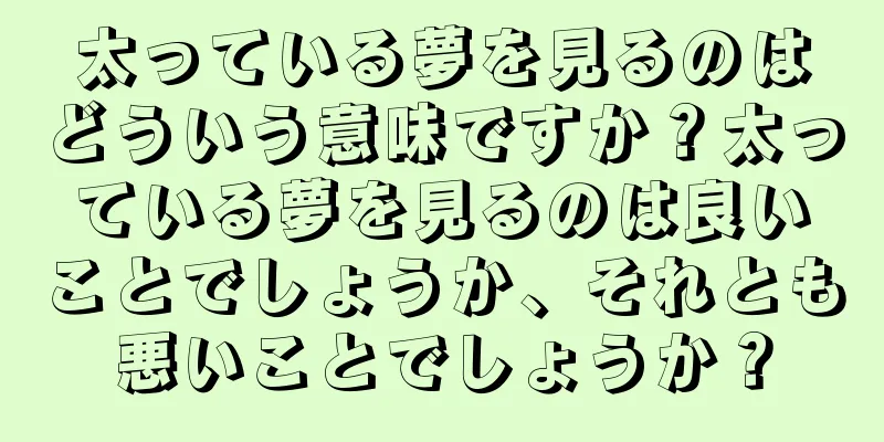 太っている夢を見るのはどういう意味ですか？太っている夢を見るのは良いことでしょうか、それとも悪いことでしょうか？