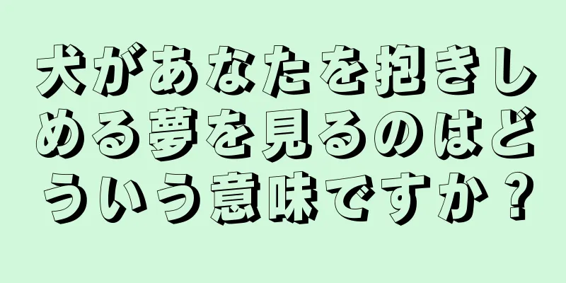 犬があなたを抱きしめる夢を見るのはどういう意味ですか？