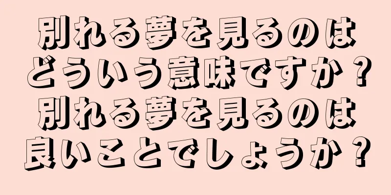 別れる夢を見るのはどういう意味ですか？別れる夢を見るのは良いことでしょうか？