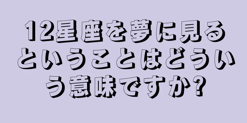 12星座を夢に見るということはどういう意味ですか?