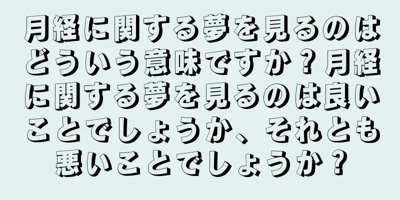 月経に関する夢を見るのはどういう意味ですか？月経に関する夢を見るのは良いことでしょうか、それとも悪いことでしょうか？