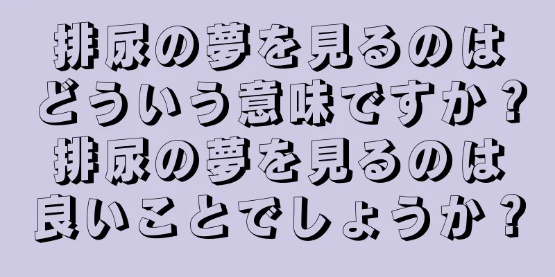 排尿の夢を見るのはどういう意味ですか？排尿の夢を見るのは良いことでしょうか？