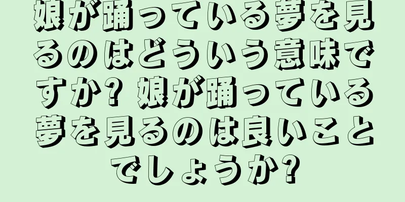 娘が踊っている夢を見るのはどういう意味ですか? 娘が踊っている夢を見るのは良いことでしょうか?