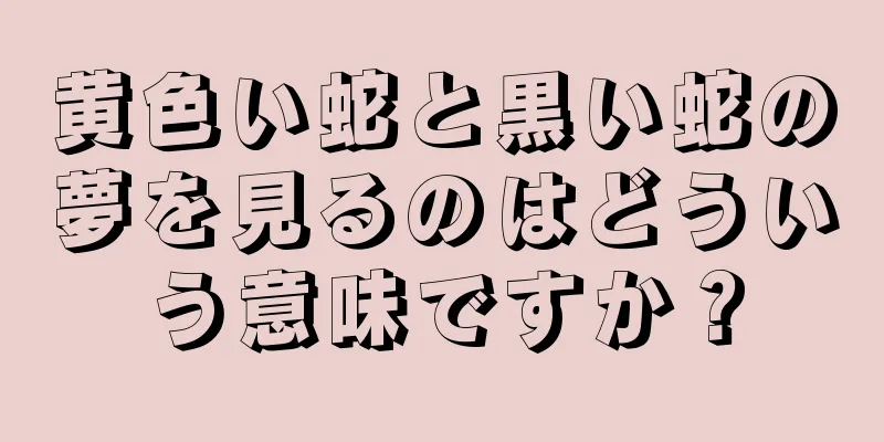 黄色い蛇と黒い蛇の夢を見るのはどういう意味ですか？