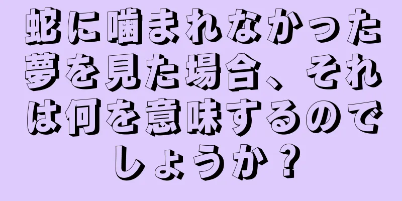 蛇に噛まれなかった夢を見た場合、それは何を意味するのでしょうか？