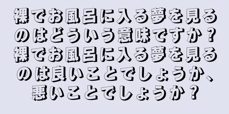 裸でお風呂に入る夢を見るのはどういう意味ですか？裸でお風呂に入る夢を見るのは良いことでしょうか、悪いことでしょうか？