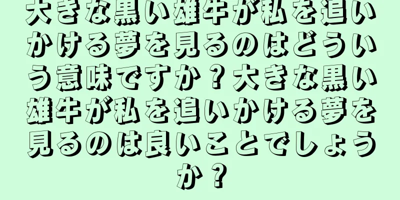 大きな黒い雄牛が私を追いかける夢を見るのはどういう意味ですか？大きな黒い雄牛が私を追いかける夢を見るのは良いことでしょうか？