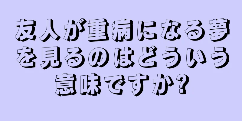 友人が重病になる夢を見るのはどういう意味ですか?